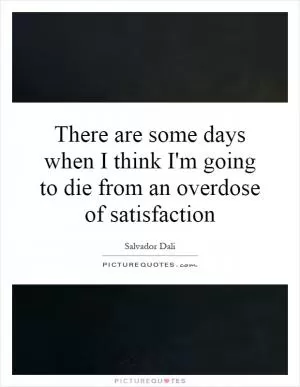 There are some days when I think I'm going to die from an overdose of satisfaction Picture Quote #1