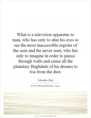 What is a television apparatus to man, who has only to shut his eyes to see the most inaccessible regions of the seen and the never seen, who has only to imagine in order to pierce through walls and cause all the planetary Baghdads of his dreams to rise from the dust Picture Quote #1