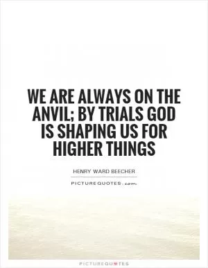 We are always on the anvil; by trials God is shaping us for higher things Picture Quote #1