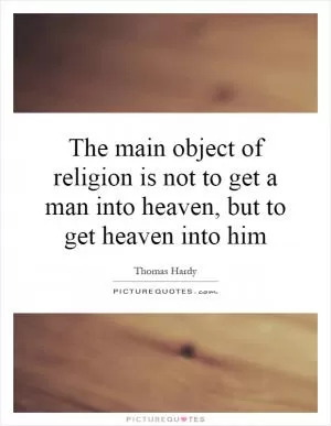 The main object of religion is not to get a man into heaven, but to get heaven into him Picture Quote #1