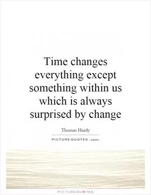 Time changes everything except something within us which is always surprised by change Picture Quote #1