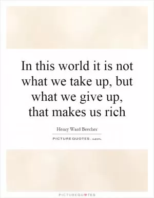 In this world it is not what we take up, but what we give up, that makes us rich Picture Quote #1
