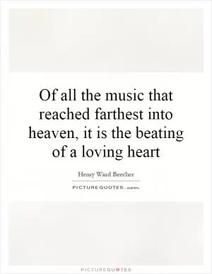 Of all the music that reached farthest into heaven, it is the beating of a loving heart Picture Quote #1