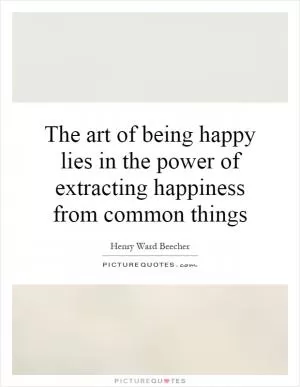 The art of being happy lies in the power of extracting happiness from common things Picture Quote #1
