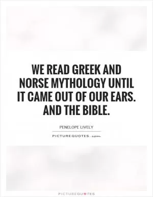 We read Greek and Norse mythology until it came out of our ears. And the Bible Picture Quote #1