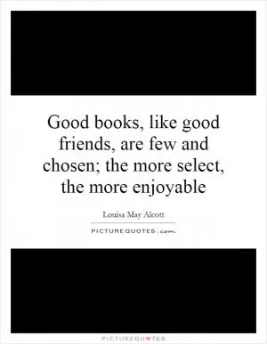 Good books, like good friends, are few and chosen; the more select, the more enjoyable Picture Quote #1