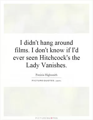I didn't hang around films. I don't know if I'd ever seen Hitchcock's the Lady Vanishes Picture Quote #1