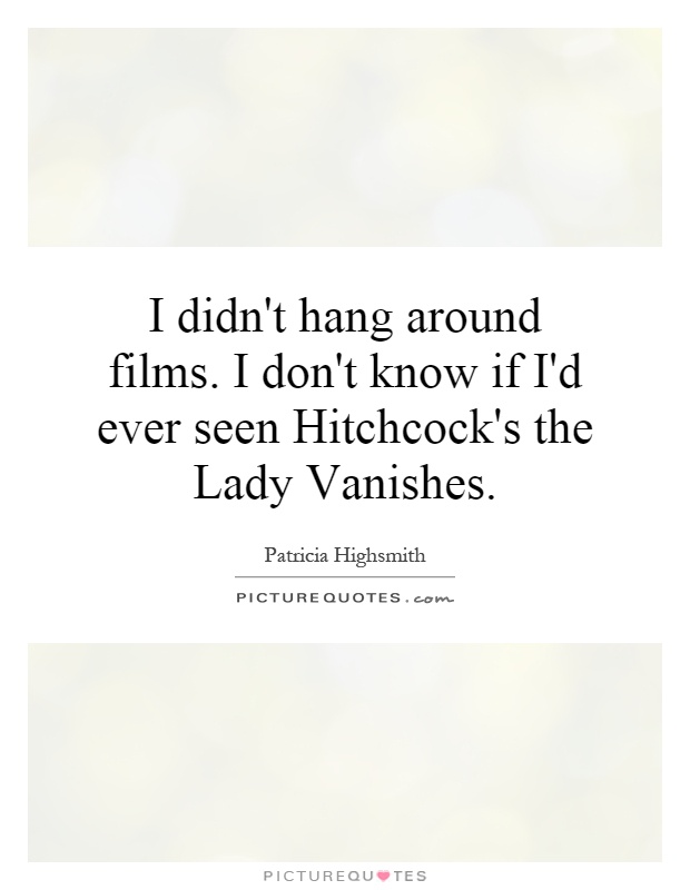 I didn't hang around films. I don't know if I'd ever seen Hitchcock's the Lady Vanishes Picture Quote #1