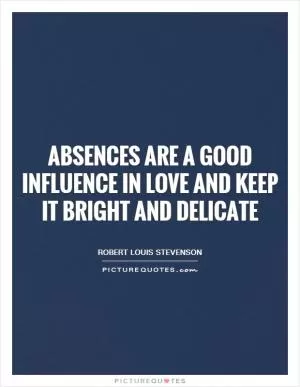 Absences are a good influence in love and keep it bright and delicate Picture Quote #1