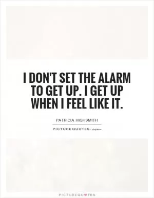 I don't set the alarm to get up. I get up when I feel like it Picture Quote #1