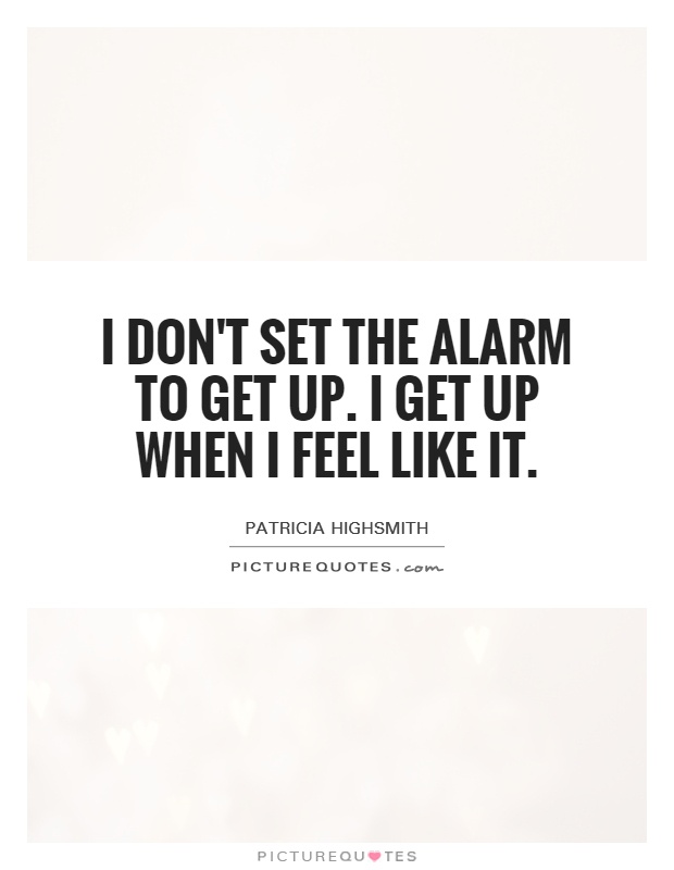 I don't set the alarm to get up. I get up when I feel like it Picture Quote #1