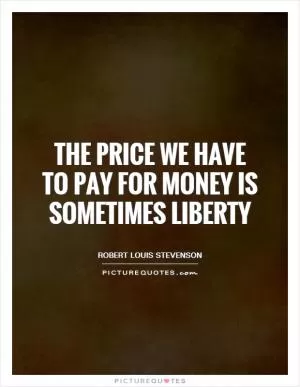 The price we have to pay for money is sometimes liberty Picture Quote #1