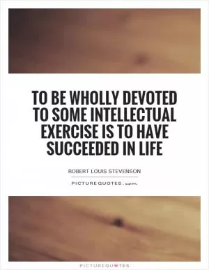 To be wholly devoted to some intellectual exercise is to have succeeded in life Picture Quote #1