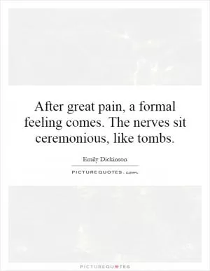 After great pain, a formal feeling comes. The nerves sit ceremonious, like tombs Picture Quote #1