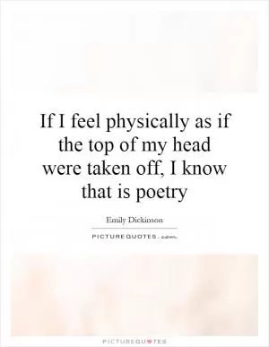 If I feel physically as if the top of my head were taken off, I know that is poetry Picture Quote #1