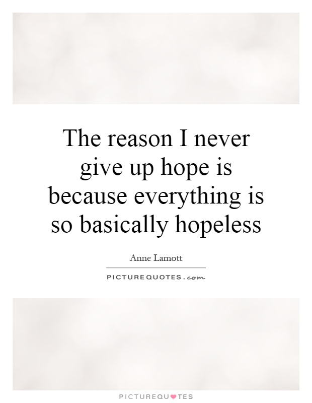 The reason I never give up hope is because everything is so basically hopeless Picture Quote #1