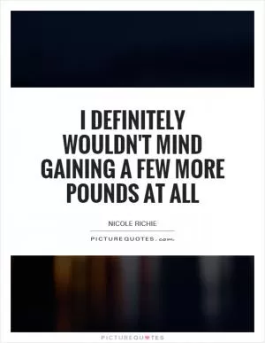 I definitely wouldn't mind gaining a few more pounds at all Picture Quote #1