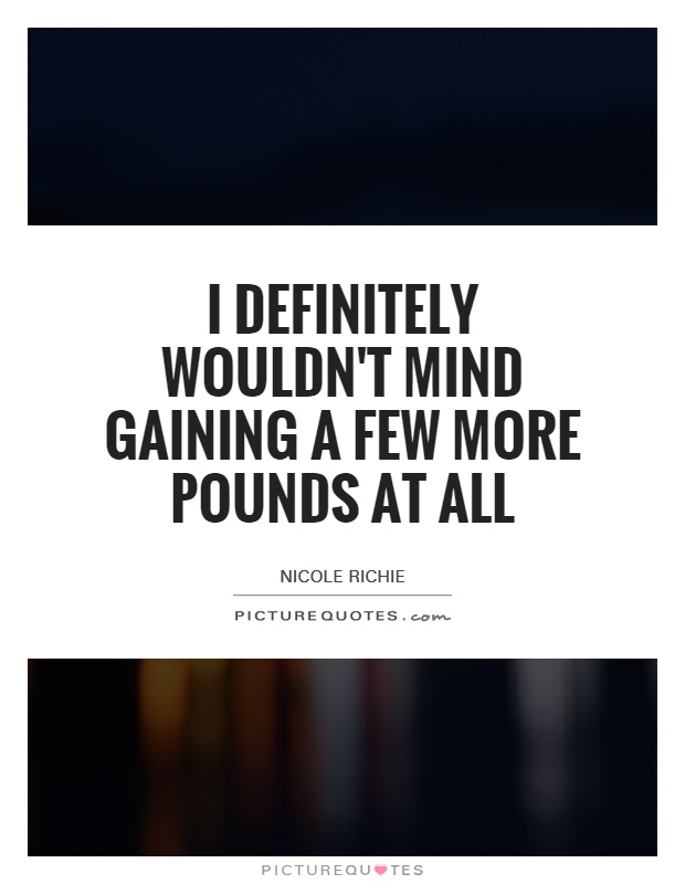 I definitely wouldn't mind gaining a few more pounds at all Picture Quote #1