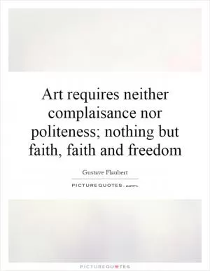 Art requires neither complaisance nor politeness; nothing but faith, faith and freedom Picture Quote #1
