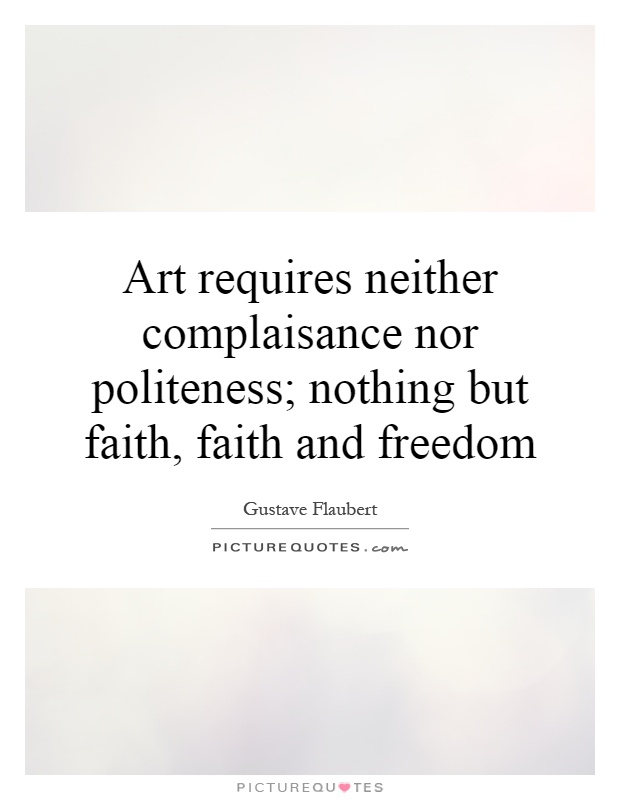 Art requires neither complaisance nor politeness; nothing but faith, faith and freedom Picture Quote #1