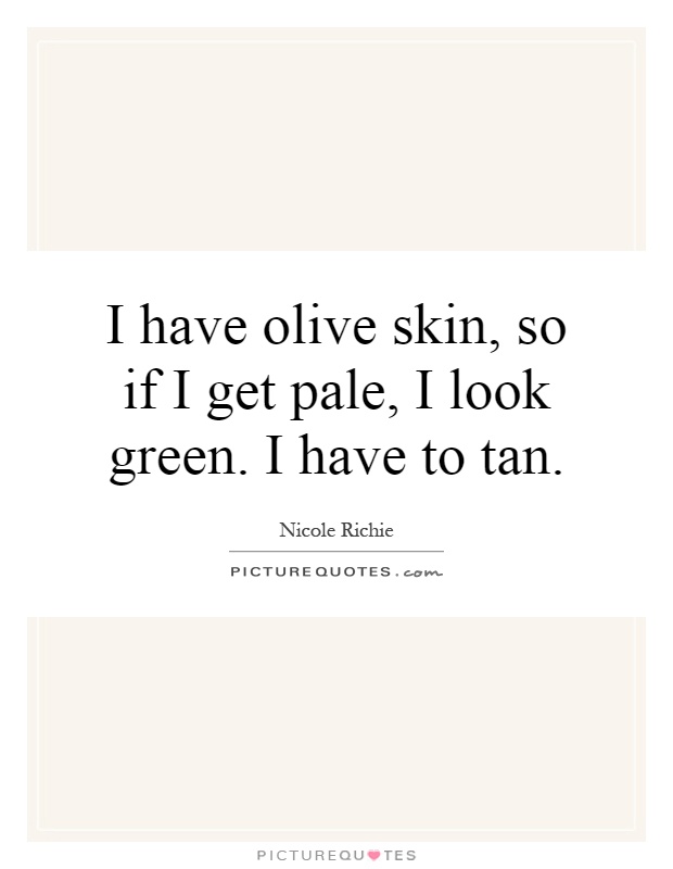 I have olive skin, so if I get pale, I look green. I have to tan Picture Quote #1