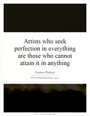 Artists who seek perfection in everything are those who cannot attain it in anything Picture Quote #1