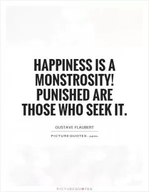 Happiness is a monstrosity! Punished are those who seek it Picture Quote #1