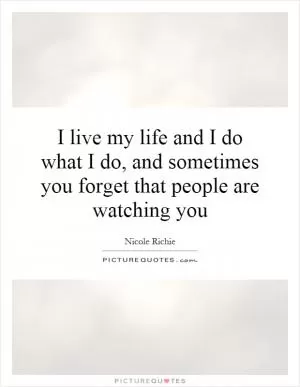 I live my life and I do what I do, and sometimes you forget that people are watching you Picture Quote #1