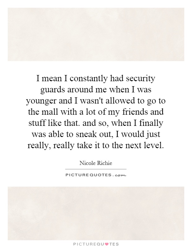 I mean I constantly had security guards around me when I was younger and I wasn't allowed to go to the mall with a lot of my friends and stuff like that. and so, when I finally was able to sneak out, I would just really, really take it to the next level Picture Quote #1