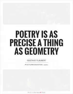 Poetry is as precise a thing as geometry Picture Quote #1