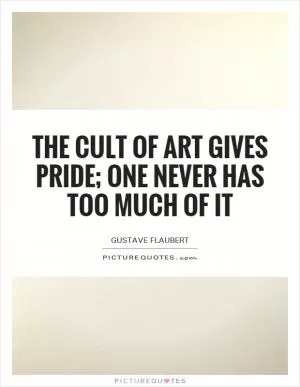 The cult of art gives pride; one never has too much of it Picture Quote #1