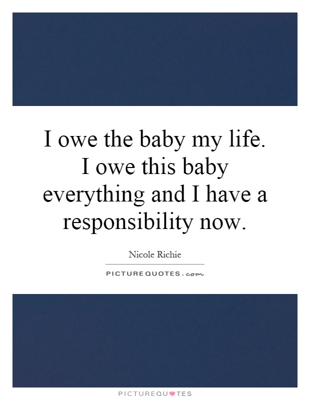I owe the baby my life. I owe this baby everything and I have a responsibility now Picture Quote #1