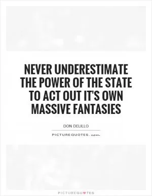 Never underestimate the power of the State to act out it's own massive fantasies Picture Quote #1