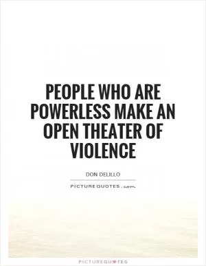 People who are powerless make an open theater of violence Picture Quote #1