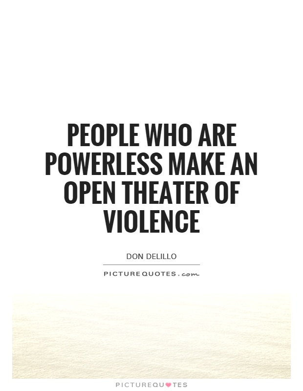 People who are powerless make an open theater of violence Picture Quote #1