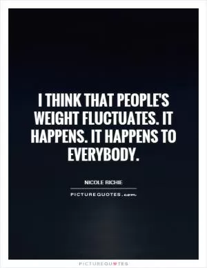 I think that people's weight fluctuates. It happens. It happens to everybody Picture Quote #1