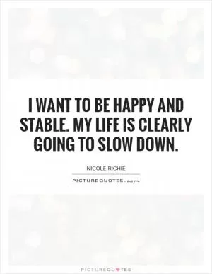 I want to be happy and stable. My life is clearly going to slow down Picture Quote #1