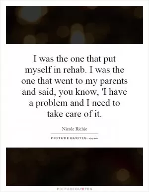 I was the one that put myself in rehab. I was the one that went to my parents and said, you know, 'I have a problem and I need to take care of it Picture Quote #1
