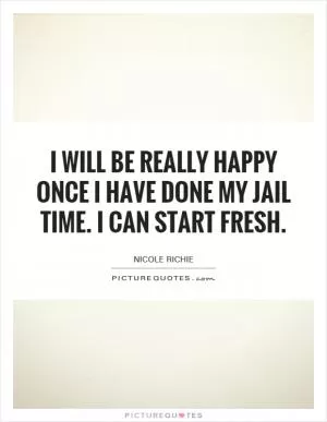 I will be really happy once I have done my jail time. I can start fresh Picture Quote #1