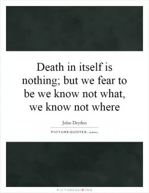 Death in itself is nothing; but we fear to be we know not what, we know not where Picture Quote #1