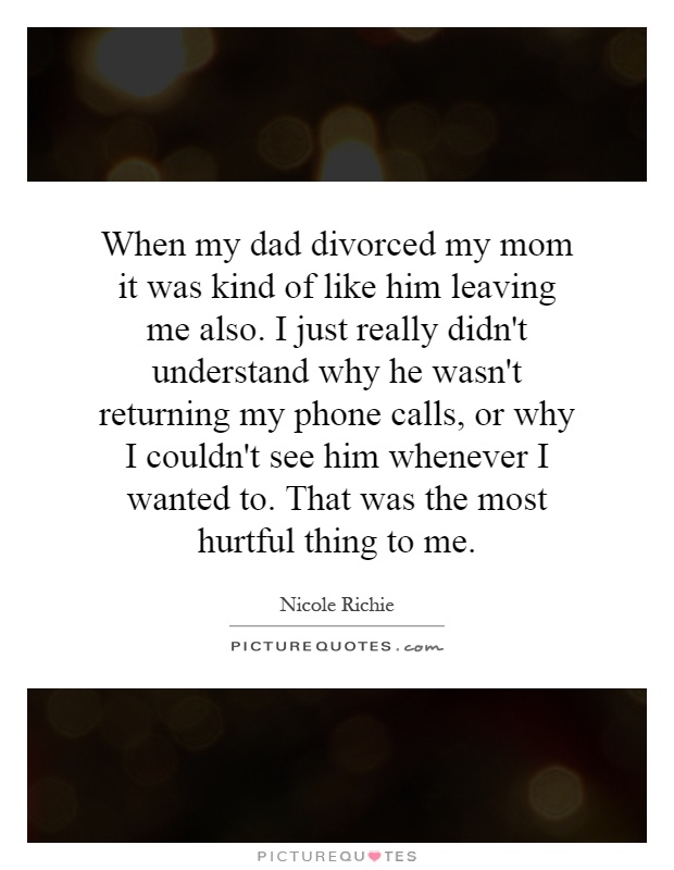 When my dad divorced my mom it was kind of like him leaving me also. I just really didn't understand why he wasn't returning my phone calls, or why I couldn't see him whenever I wanted to. That was the most hurtful thing to me Picture Quote #1