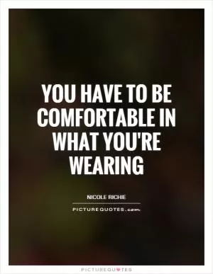 You have to be comfortable in what you're wearing Picture Quote #1