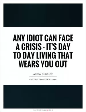 Any idiot can face a crisis - it's day to day living that wears you out Picture Quote #1