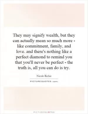 They may signify wealth, but they can actually mean so much more - like commitment, family, and love. and there's nothing like a perfect diamond to remind you that you'll never be perfect - the truth is, all you can do is try Picture Quote #1