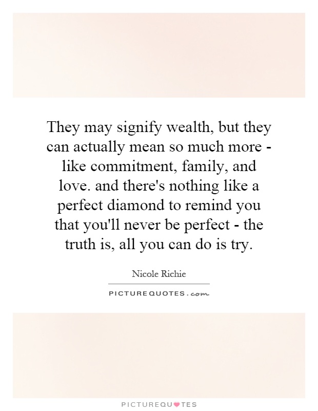 They may signify wealth, but they can actually mean so much more - like commitment, family, and love. and there's nothing like a perfect diamond to remind you that you'll never be perfect - the truth is, all you can do is try Picture Quote #1