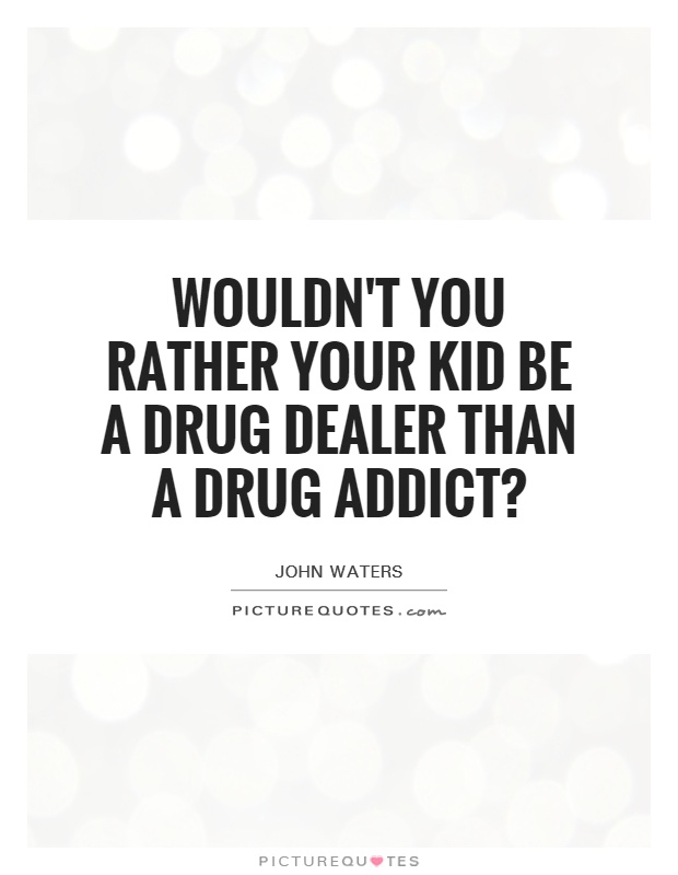 Wouldn't you rather your kid be a drug dealer than a drug addict? Picture Quote #1