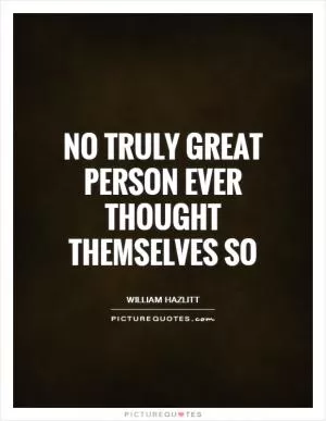 No truly great person ever thought themselves so Picture Quote #1