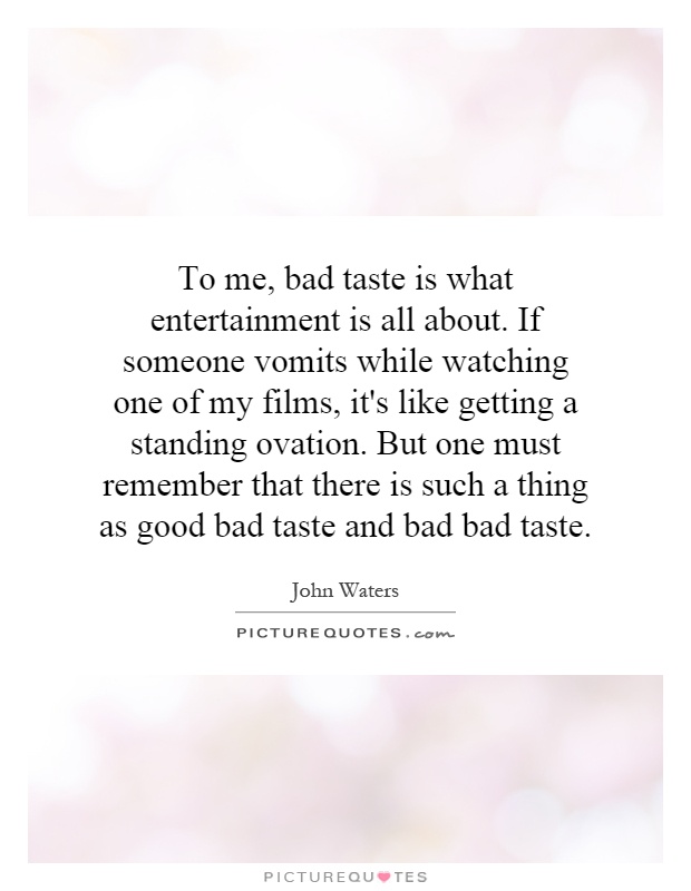To me, bad taste is what entertainment is all about. If someone vomits while watching one of my films, it's like getting a standing ovation. But one must remember that there is such a thing as good bad taste and bad bad taste Picture Quote #1