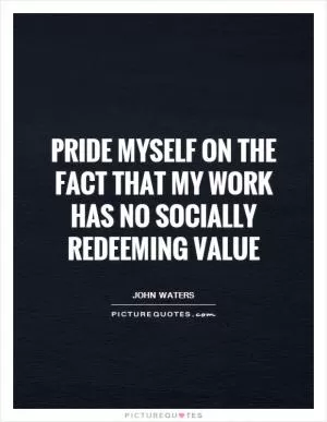 Pride myself on the fact that my work has no socially redeeming value Picture Quote #1