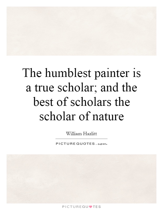 The humblest painter is a true scholar; and the best of scholars the scholar of nature Picture Quote #1